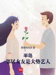 半岛邻居女友是大势艺人笔趣阁